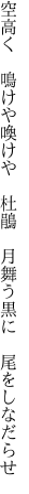 空高く　鳴けや喚けや　杜鵑 　月舞う黒に　尾をしなだらせ