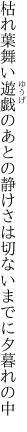 枯れ葉舞い遊戯のあとの静けさは 切ないまでに夕暮れの中