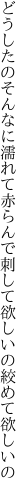 どうしたのそんなに濡れて赤らんで 刺して欲しいの絞めて欲しいの