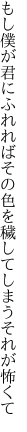 もし僕が君にふれればその色を 穢してしまうそれが怖くて