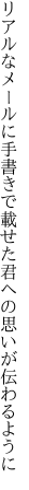 リアルなメールに手書きで載せた 君への思いが伝わるように