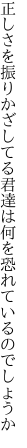 正しさを振りかざしてる君達は 何を恐れているのでしょうか