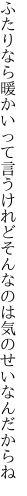 ふたりなら暖かいって言うけれど そんなのは気のせいなんだからね