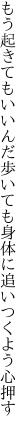 もう起きてもいいんだ歩いても 身体に追いつくよう心押す