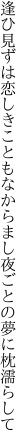 逢ひ見ずは恋しきこともなからまし 夜ごとの夢に枕濡らして