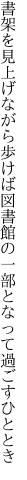 書架を見上げながら歩けば図書館の 一部となって過ごすひととき