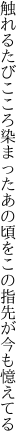 触れるたびこころ染まったあの頃を この指先が今も憶えてる