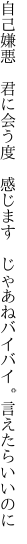 自己嫌悪　君に会う度　感じます　 じゃあねバイバイ。言えたらいいのに