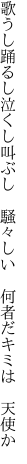 歌うし踊るし泣くし叫ぶし 騒々 しい 何者だキミは 天使か