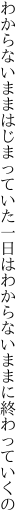 わからないままはじまっていた一日は わからないままに終わっていくの