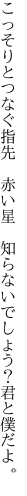 こっそりとつなぐ指先　赤い星 　知らないでしょう？君と僕だよ。