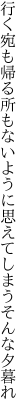 行く宛も帰る所もないように 思えてしまうそんな夕暮れ