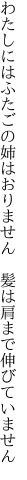 わたしにはふたごの姉はおりません 　髪は肩まで伸びていません