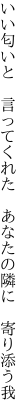 いい匂いと　言ってくれた　 あなたの隣に　寄り添う我