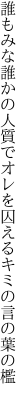 誰もみな誰かの人質でオレを 囚えるキミの言の葉の檻