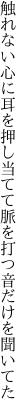 触れない心に耳を押し当てて 脈を打つ音だけを聞いてた