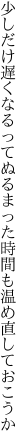 少しだけ遅くなるってぬるまった 時間も温め直しておこうか