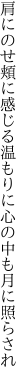 肩にのせ頬に感じる温もりに 心の中も月に照らされ