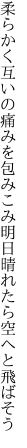 柔らかく互いの痛みを包みこみ 明日晴れたら空へと飛ばそう