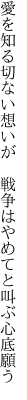 愛を知る切ない想いが　戦争は やめてと叫ぶ心底願う