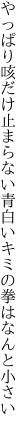 やっぱり咳だけ止まらない青白い キミの拳はなんと小さい 