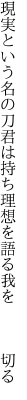 現実という名の刀君は持ち 理想を語る我を　　　切る