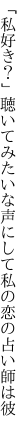 「私好き？」聴いてみたいな声にして 私の恋の占い師は彼