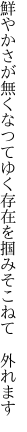 鮮やかさが無くなつてゆく 存在を掴みそこねて　外れます