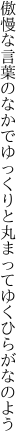 傲慢な言葉のなかでゆっくりと 丸まってゆくひらがなのよう