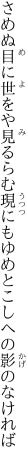 さめぬ目に世をや見るらむ現にも ゆめとこしへの影のなければ