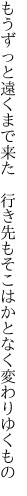 もうずっと遠くまで来た　行き先も そこはかとなく変わりゆくもの