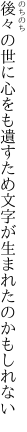 後々の世に心をも遺すため 文字が生まれたのかもしれない