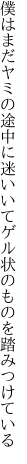 僕はまだヤミの途中に迷いいて ゲル状のものを踏みつけている