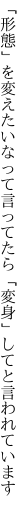 「形態」を変えたいなって言ってたら 「変身」してと言われています