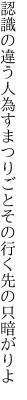 認識の違う人為すまつりごと その行く先の只暗がりよ