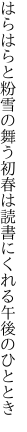 はらはらと粉雪の舞う初春は 読書にくれる午後のひととき