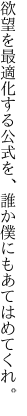 欲望を最適化する公式を、 誰か僕にもあてはめてくれ。