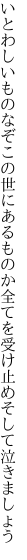 いとわしいものなぞこの世にあるものか 全てを受け止めそして泣きましょう