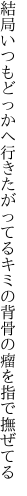 結局いつもどっかへ行きたがってるキミの 背骨の瘤を指で撫ぜてる