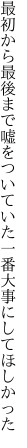 最初から最後まで嘘をついていた 一番大事にしてほしかった