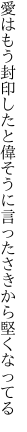 愛はもう封印したと偉そうに 言ったさきから堅くなってる
