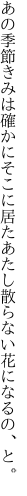 あの季節きみは確かにそこに居た あたし散らない花になるの、と。