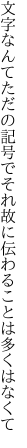 文字なんてただの記号でそれ故に 伝わることは多くはなくて