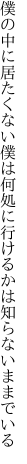 僕の中に居たくない僕は何処に 行けるかは知らないままでいる