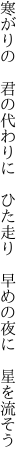 寒がりの　君の代わりに　ひた走り　 早めの夜に　星を流そう