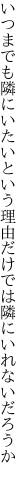 いつまでも隣にいたいという理由 だけでは隣にいれないだろうか