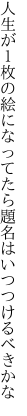 人生が１枚の絵になってたら 題名はいつつけるべきかな