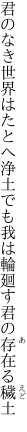 君のなき世界はたとへ浄土でも 我は輪廻す君の存在る穢土