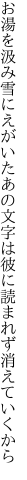 お湯を汲み雪にえがいたあの文字は 彼に読まれず消えていくから