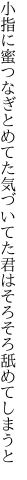 小指に蜜つなぎとめてた気づいてた 君はそろそろ舐めてしまうと
